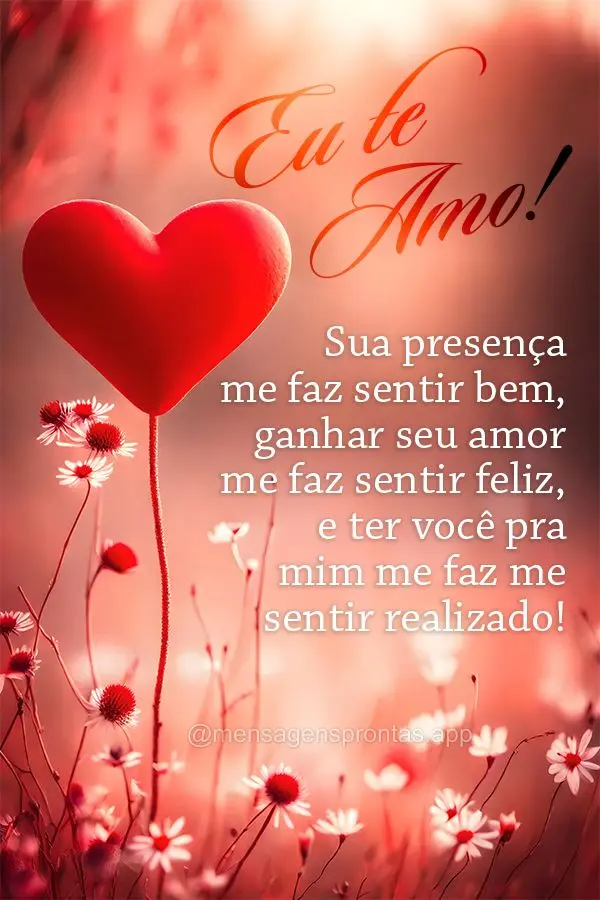 Sua presença me faz sentir bem, ganhar seu amor me faz sentir feliz, e ter você pra mim me faz me sentir realizado! Eu te amo!