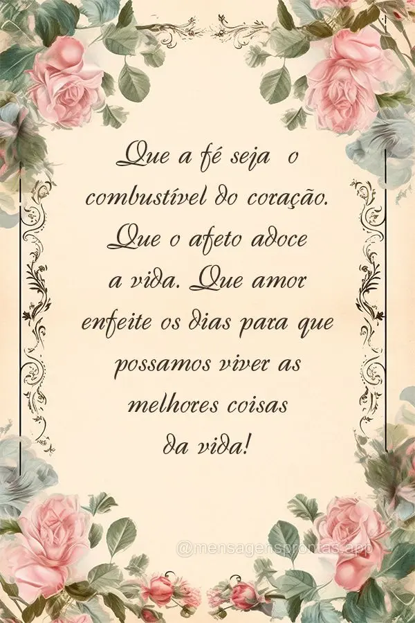 Que a fé seja  o combustível do coração. Que o afeto adoce a vida. Que amor enfeite os dias para que possamos viver as melhores coisas da vida!