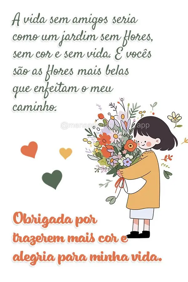 A vida sem amigos seria como um jardim sem flores, sem cor e sem vida. E vocês são as flores mais belas que enfeitam o meu caminho. Obrigada por trazer...