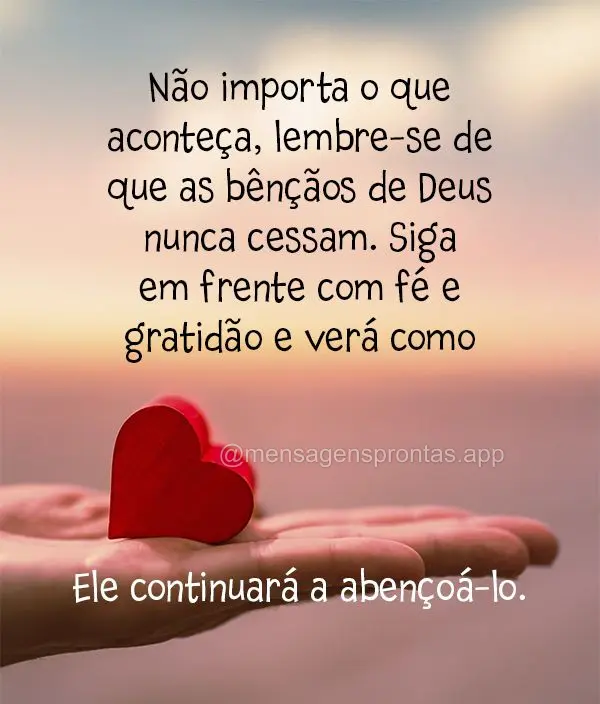 Não importa o que aconteça, lembre-se de que as bênçãos de Deus nunca cessam. Siga em frente com fé e gratidão e verá como Ele continuará a aben...