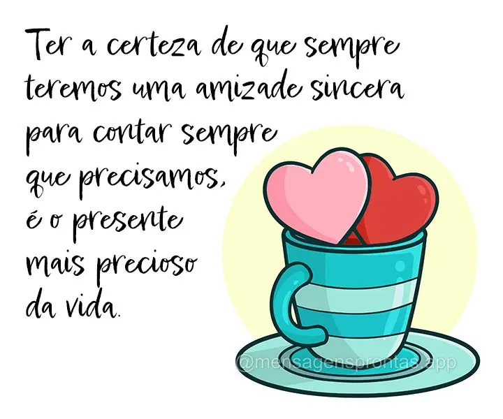 Ter a certeza de que teremos uma amizade sincera para contar sempre que precisamos, é o presente mais precioso da vida. 