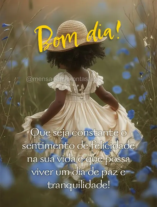 Que seja constante o sentimento de felicidade na sua vida e que possa viver um dia de paz e tranquilidade! Bom dia!