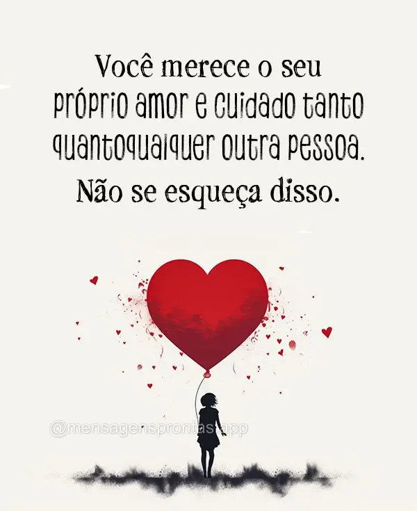 Você merece o seu próprio amor e cuidado tanto quanto qualquer outra pessoa. Não se esqueça disso.