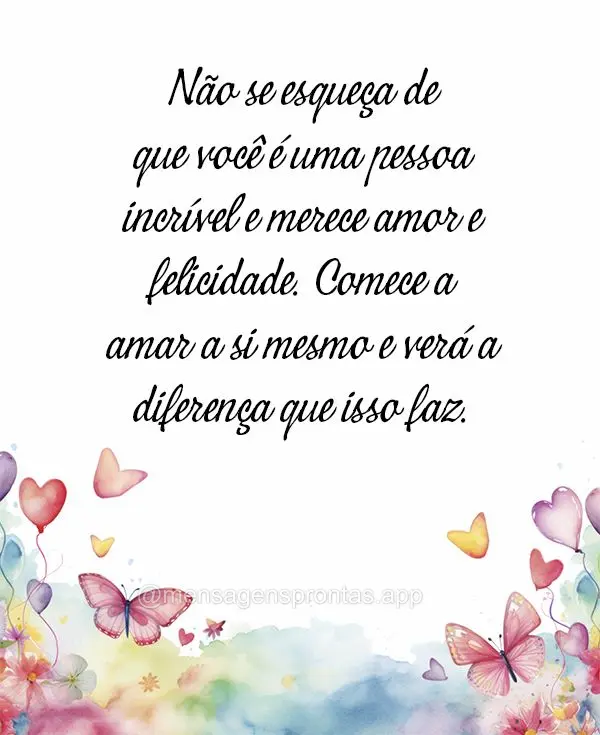 Não se esqueça de que você é uma pessoa incrível e merece amor e felicidade. Comece a amar a si mesmo e verá a diferença que isso faz.