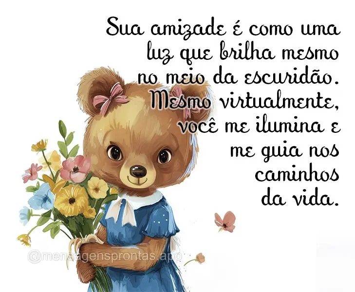 Sua amizade é como uma luz que brilha mesmo no meio da escuridão. Mesmo virtualmente, você me ilumina e me guia nos caminhos da vida.