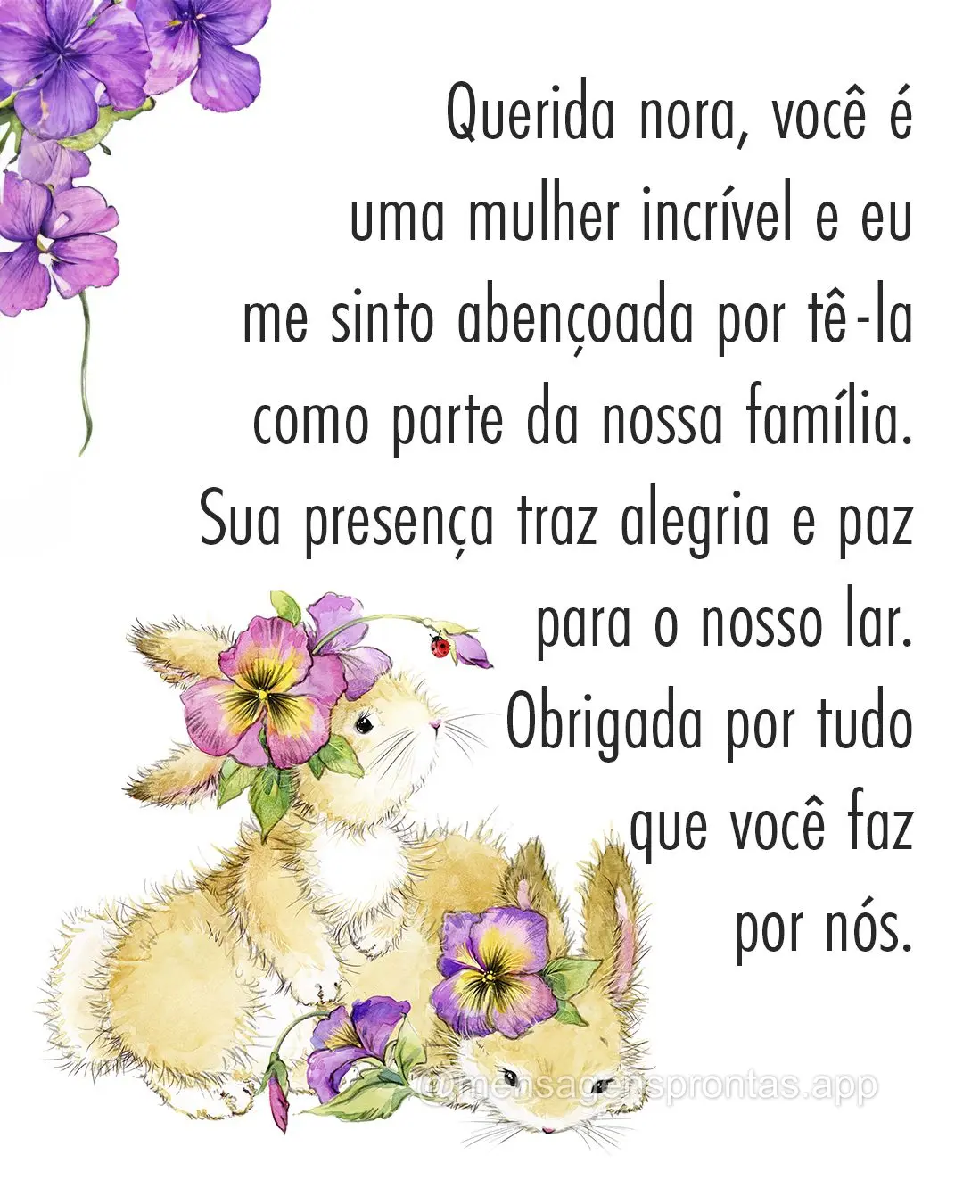 Querida nora, você é uma mulher incrível e eu me sinto abençoada por tê-la como parte da nossa família. Sua presença traz alegria e paz para o nos...