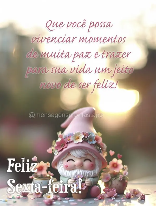 Que você possa vivenciar momentos de muita paz e trazer para sua vida um jeito novo de ser feliz! Feliz Sexta-feira!