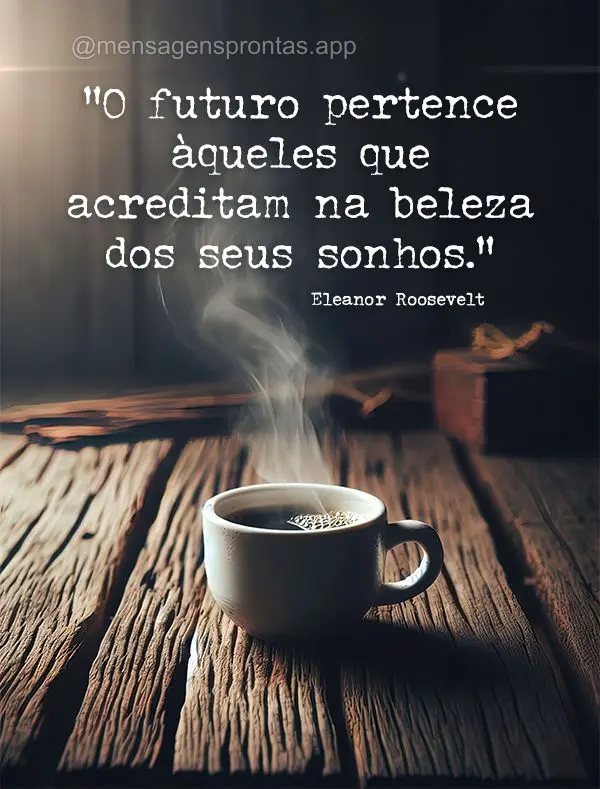 "O futuro pertence àqueles que acreditam na beleza dos seus sonhos." Eleanor Roosevelt