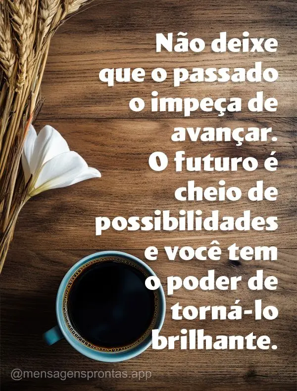 Não deixe que o passado o impeça de avançar. O futuro é cheio de possibilidades e você tem o poder de torná-lo brilhante.