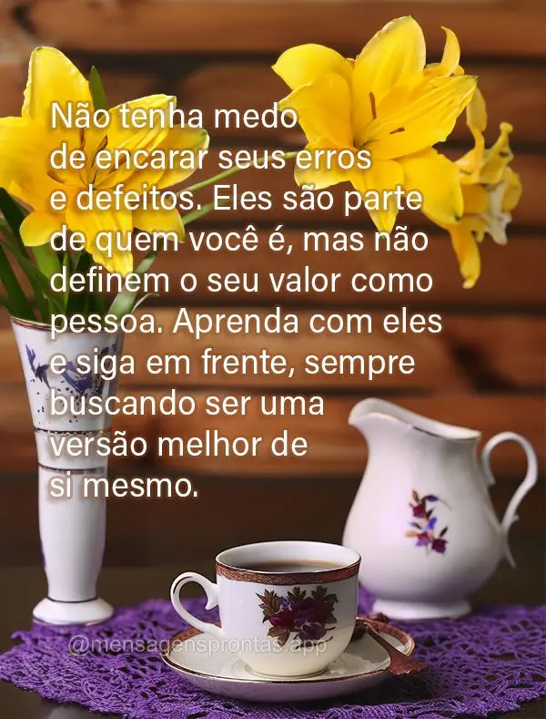 Não tenha medo de encarar seus erros e defeitos. Eles são parte de quem você é, mas não definem o seu valor como pessoa. Aprenda com eles e siga em ...