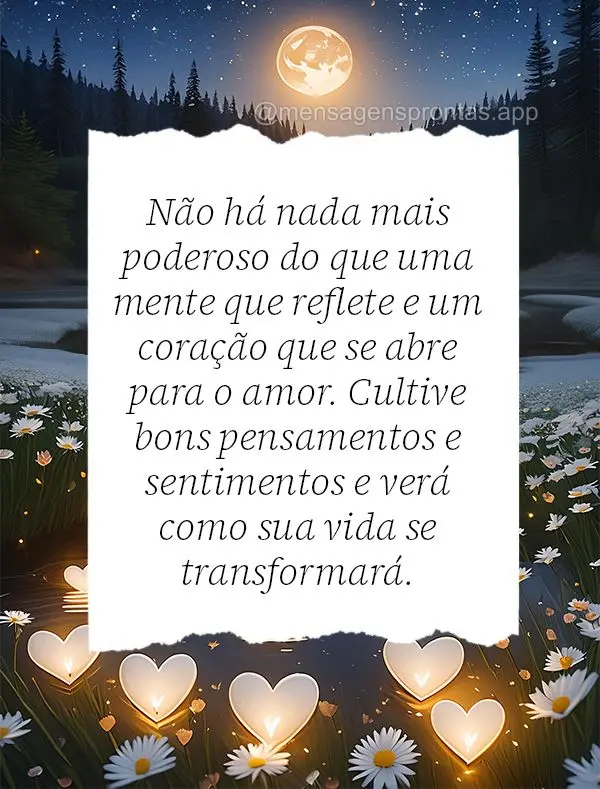 Não há nada mais poderoso do que uma mente que reflete e um coração que se abre para o amor. Cultive bons pensamentos e sentimentos e verá como sua ...