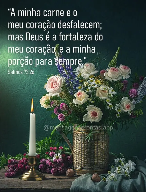 “A minha carne e o meu coração desfalecem; mas Deus é a fortaleza do meu coração, e a minha porção para sempre.” Salmos 73:26