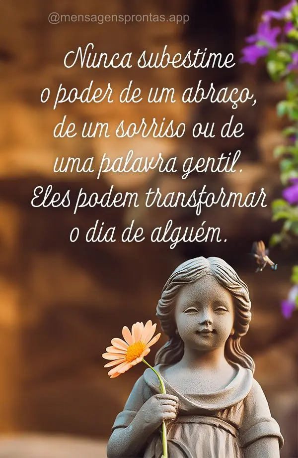 Nunca subestime o poder de um abraço, de um sorriso ou de uma palavra gentil. Eles podem transformar o dia de alguém.