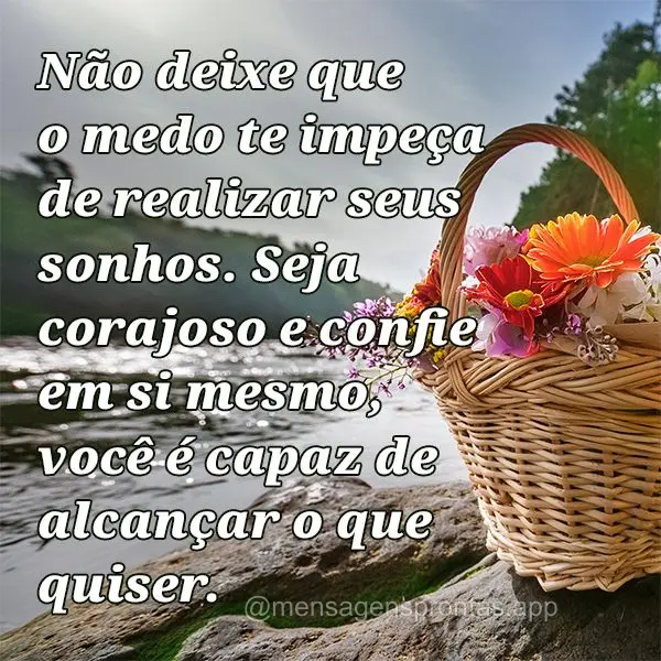 Não deixe que o medo te impeça de realizar seus sonhos. Seja corajoso e confie em si mesmo, você é capaz de alcançar o que quiser.