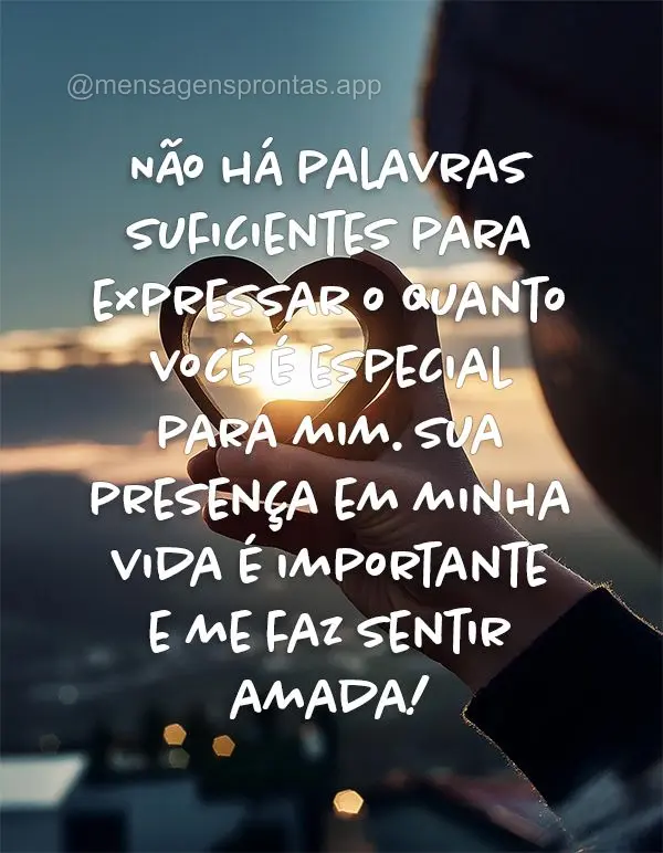 Não há palavras suficientes para expressar o quanto você é especial para mim. Sua presença em minha vida é importante e me faz sentir amada!