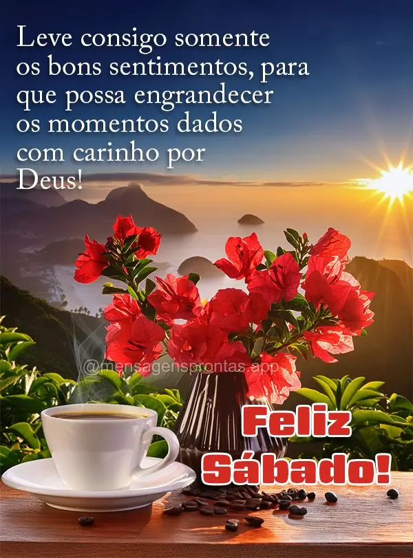 Leve consigo somente os bons sentimentos, para que possa engrandecer os momentos dados com carinho por Deus! Feliz Sábado!