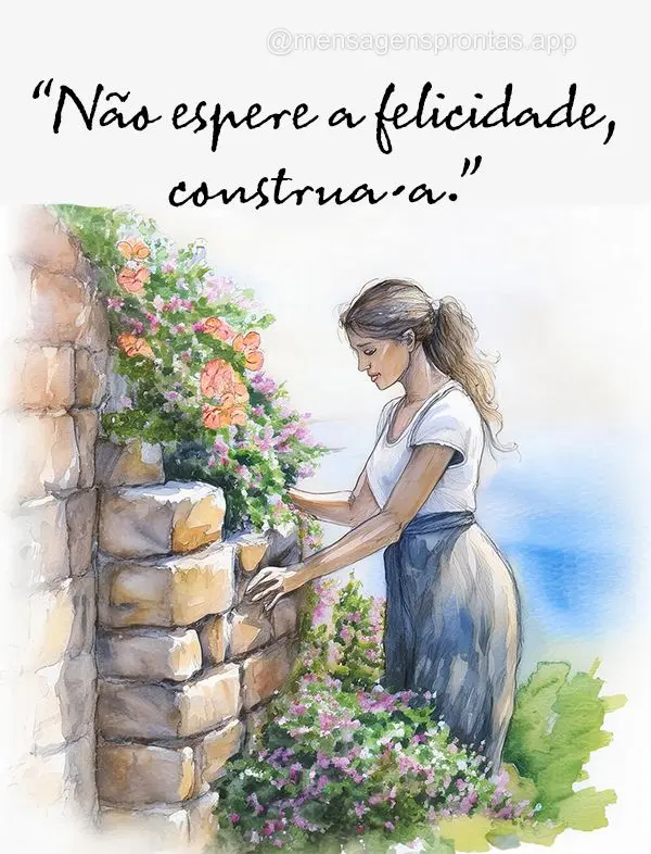 "Não espere a felicidade, construa-a."