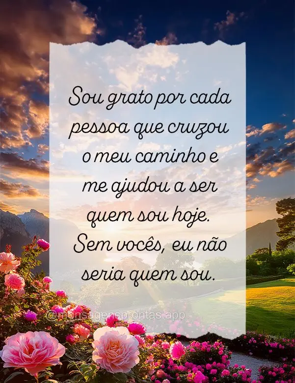 Sou grato por cada pessoa que cruzou o meu caminho e me ajudou a ser quem sou hoje. Sem vocês, eu não seria quem sou.