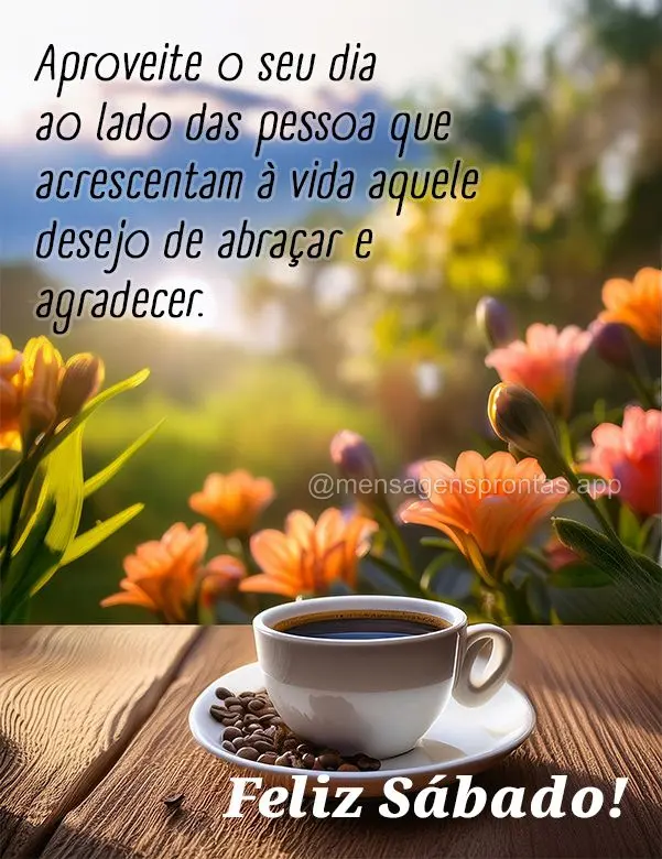 Aproveite o seu dia ao lado das pessoa que acrescentam à vida aquele desejo de abraçar e agradecer. Feliz Sábado!