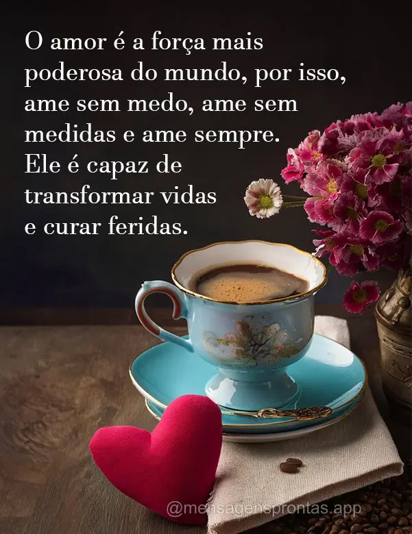 O amor é a força mais poderosa do mundo, por isso, ame sem medo, ame sem medidas e ame sempre. Ele é capaz de transformar vidas e curar feridas.