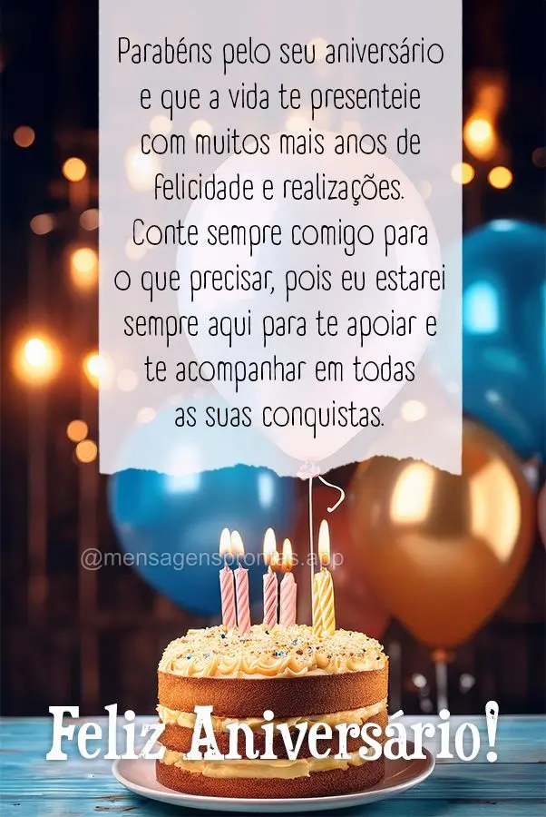 Parabéns pelo seu aniversário e que a vida te presenteie com muitos mais anos de felicidade e realizações. Conte sempre comigo para o que precisar, p...