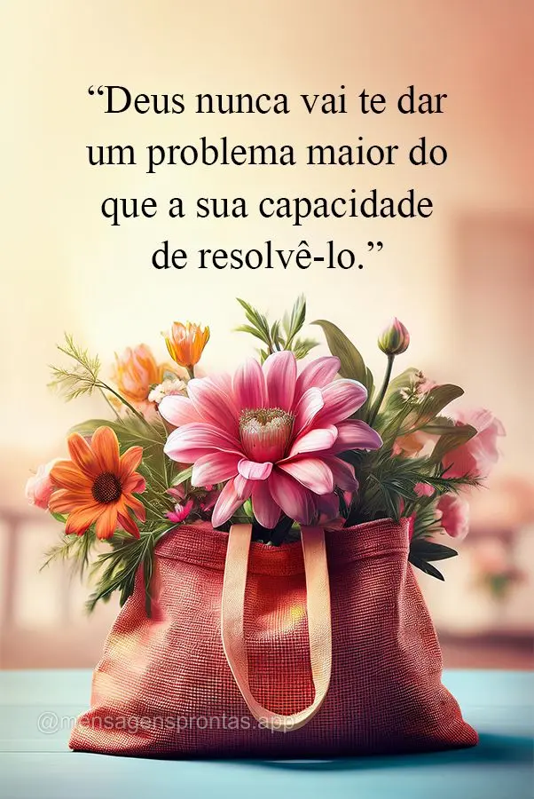 "Deus nunca vai te dar um problema maior do que a sua capacidade de resolvê-lo."