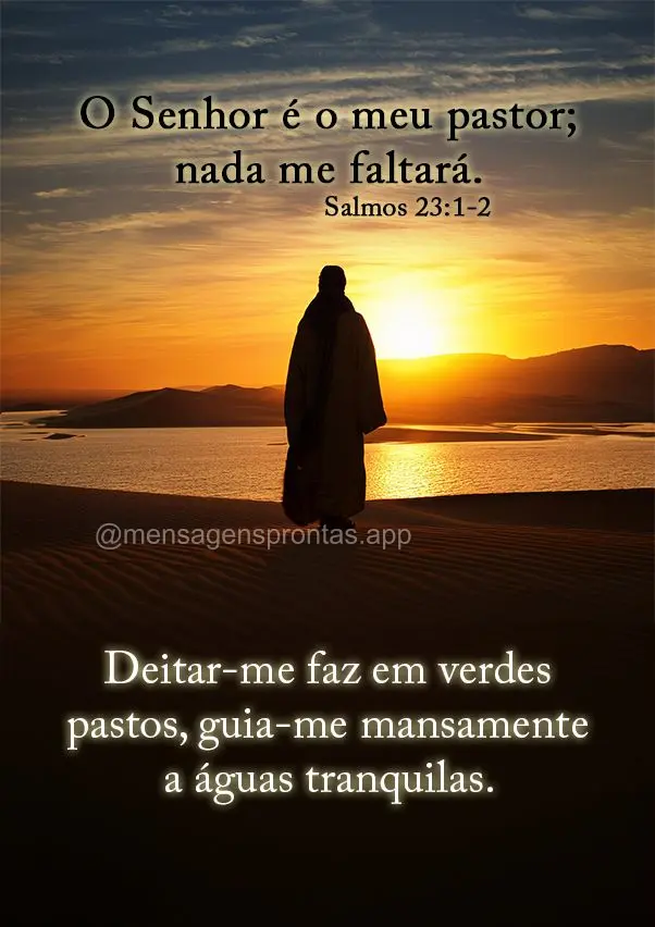 O Senhor é o meu pastor; nada me faltará. Deitar-me faz em verdes pastos, guia-me mansamente a águas tranquilas.  Salmos 23:1-2