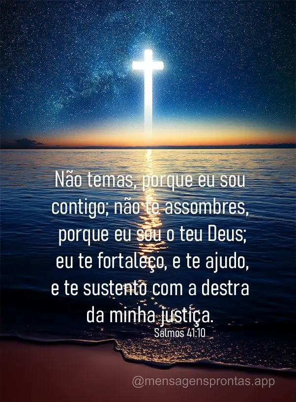 Não temas, porque eu sou contigo; não te assombres, porque eu sou o teu Deus; eu te fortaleço, e te ajudo, e te sustento com a destra da minha justiç...