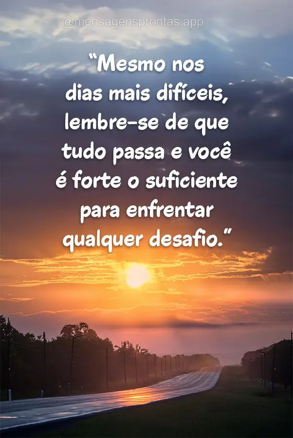 "Mesmo nos dias mais difíceis, lembre-se de que tudo passa e você é forte o suficiente para enfrentar qualquer desafio."