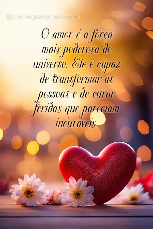 O amor é a força mais poderosa do universo. Ele é capaz de transformar as pessoas e de curar feridas que pareciam incuráveis.