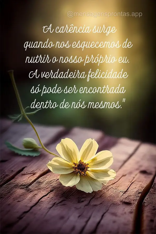 "A carência surge quando nos esquecemos de nutrir o nosso próprio eu. A verdadeira felicidade só pode ser encontrada dentro de nós mesmos."
