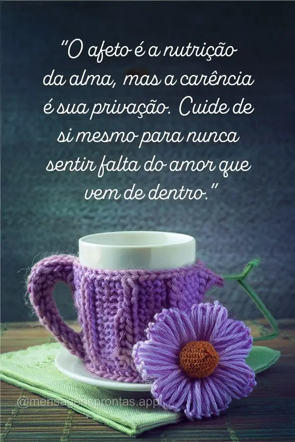 "O afeto é a nutrição da alma, mas a carência é sua privação. Cuide de si mesmo para nunca sentir falta do amor que vem de dentro."