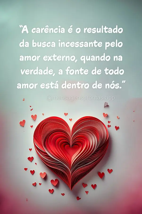 "A carência é o resultado da busca incessante pelo amor externo, quando na verdade, a fonte de todo amor está dentro de nós."