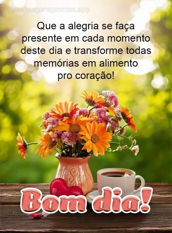 Que a alegria se faça presente em cada momento deste dia e transforme todas memórias em alimento pro coração! Bom dia!