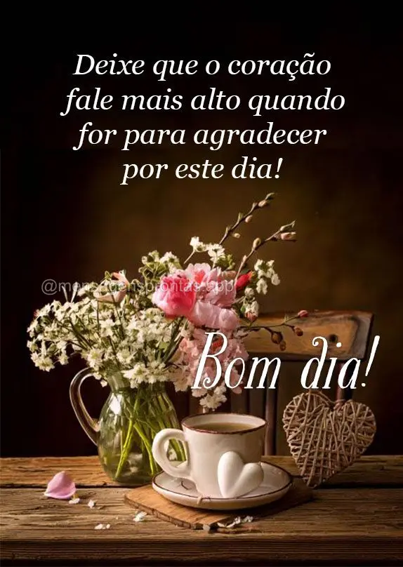 Deixe que o coração fale mais alto quando for para agradecer por este dia! Bom dia!