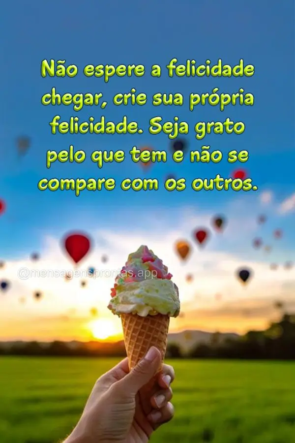 Não espere a felicidade chegar, crie sua própria felicidade. Seja grato pelo que tem e não se compare com os outros.