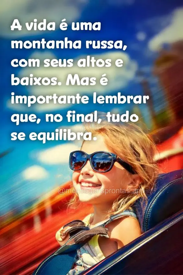 A vida é uma montanha russa, com seus altos e baixos. Mas é importante lembrar que, no final, tudo se equilibra.