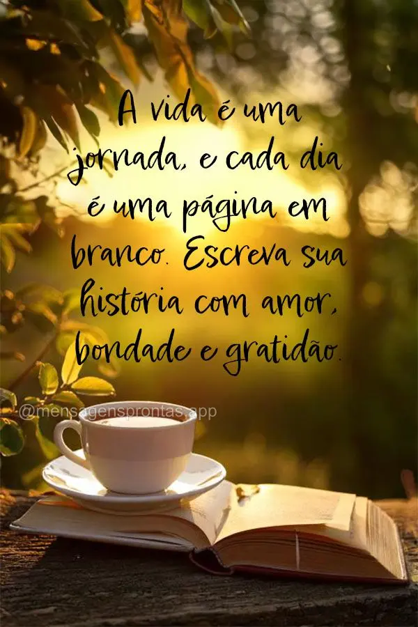 A vida é uma jornada, e cada dia é uma página em branco. Escreva sua história com amor, bondade e gratidão.