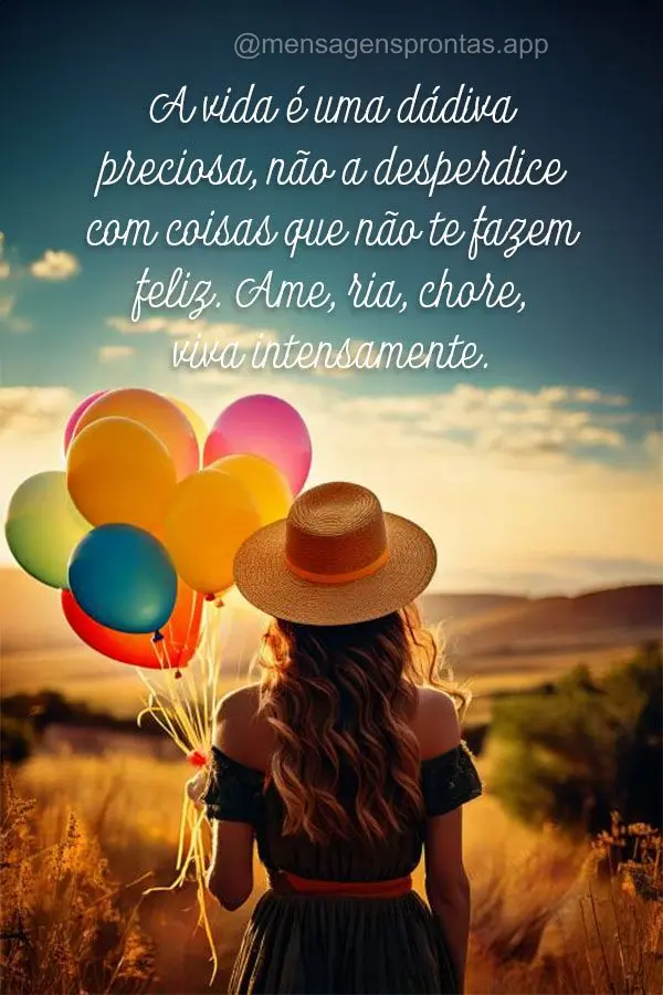 A vida é uma dádiva preciosa, não a desperdice com coisas que não te fazem feliz. Ame, ria, chore, viva intensamente.