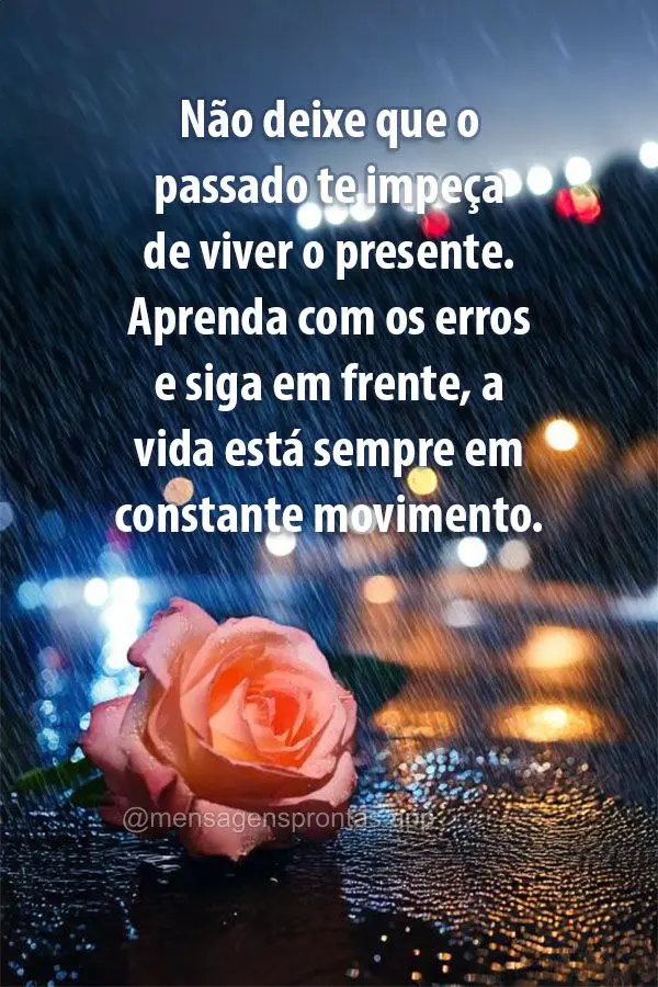 Não deixe que o passado te impeça de viver o presente. Aprenda com os erros e siga em frente, a vida está sempre em constante movimento.