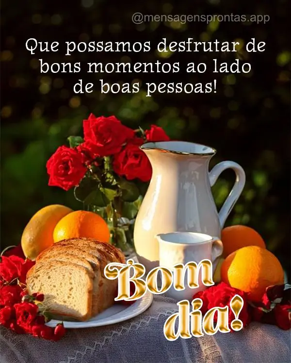 Que possamos desfrutar de bons momentos ao lado de boas pessoas!  Bom dia!