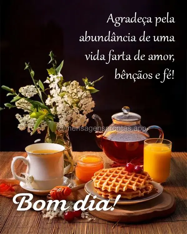 Agradeça pela abundância de uma vida farta de amor, bênçãos e fé!  Bom dia!