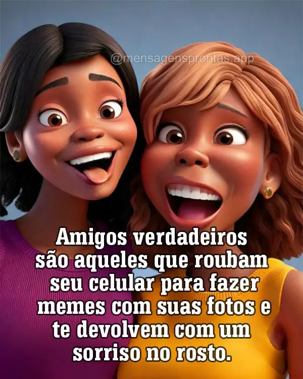 Amigos verdadeiros são aqueles que roubam seu celular para fazer memes com suas fotos e te devolvem com um sorriso no rosto.