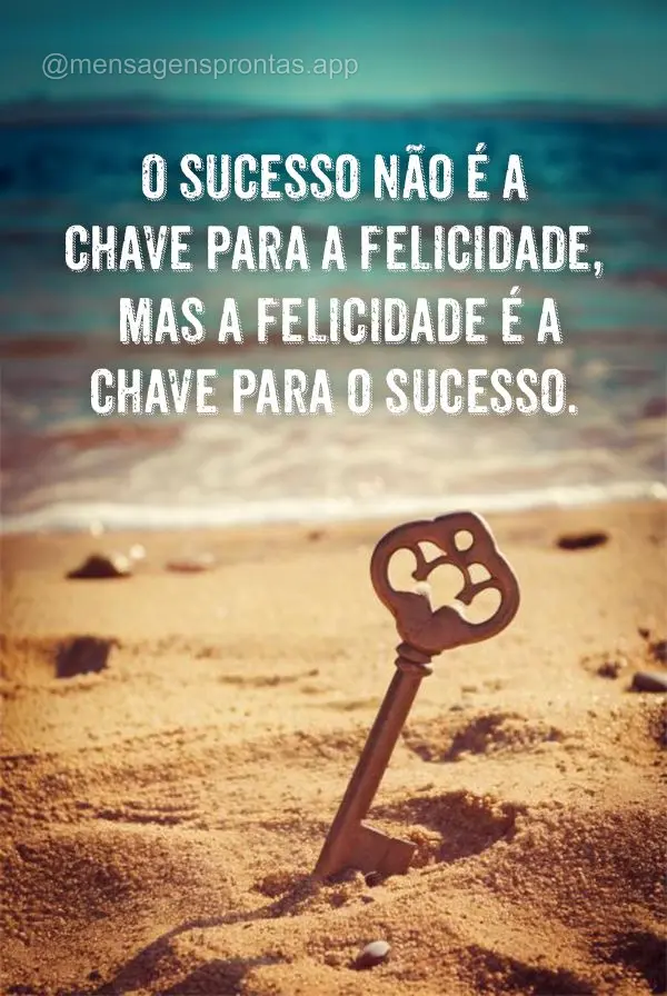 O sucesso não é a chave para a felicidade, mas a felicidade é a chave para o sucesso.