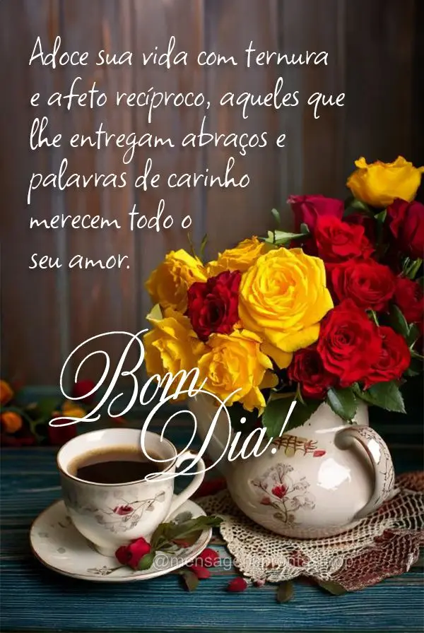 Adoce sua vida com ternura e afeto recíproco, aqueles que lhe entregam abraços e palavras de carinho merecem todo o seu amor. Bom dia!