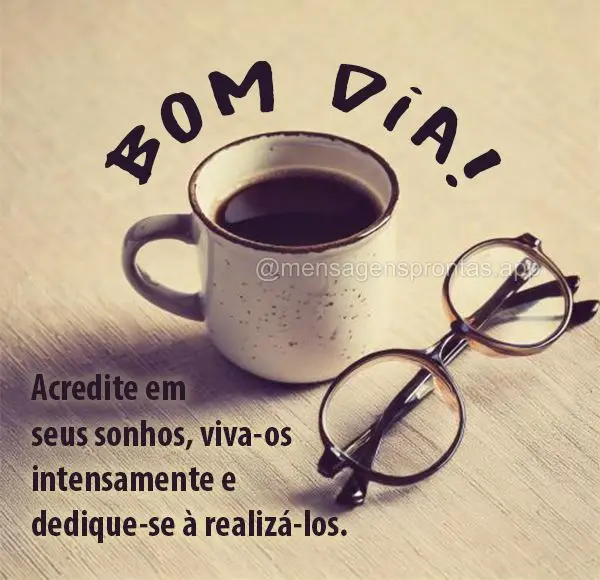 Acredite em seus sonhos, viva-os intensamente e dedique-se à realizá-los. Bom dia!