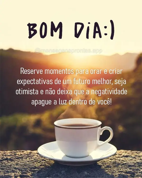 Reserve momentos para orar e criar expectativas de um futuro melhor, seja otimista e não deixa que a negatividade apague a luz dentro de você! Bom dia:...