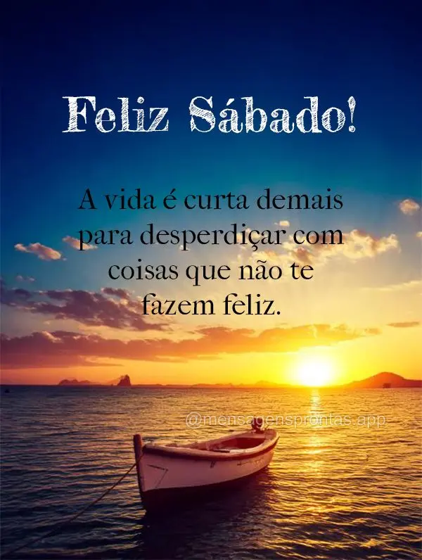 A vida é curta demais para desperdiçar com coisas que não te fazem feliz. Feliz Sábado!