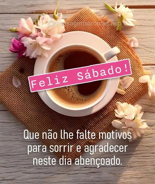 Que não lhe falte motivos para sorrir e agradecer neste dia abençoado.  Feliz Sábado! 