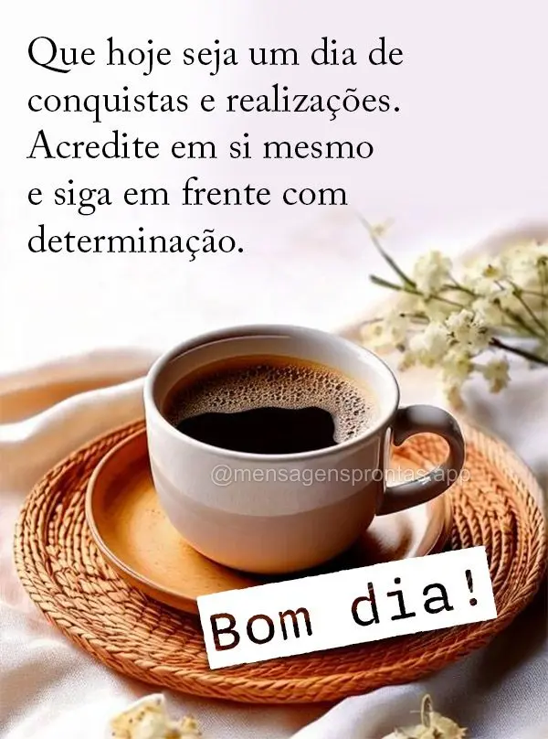 Que hoje seja um dia de conquistas e realizações. Acredite em si mesmo e siga em frente com determinação. Bom dia!